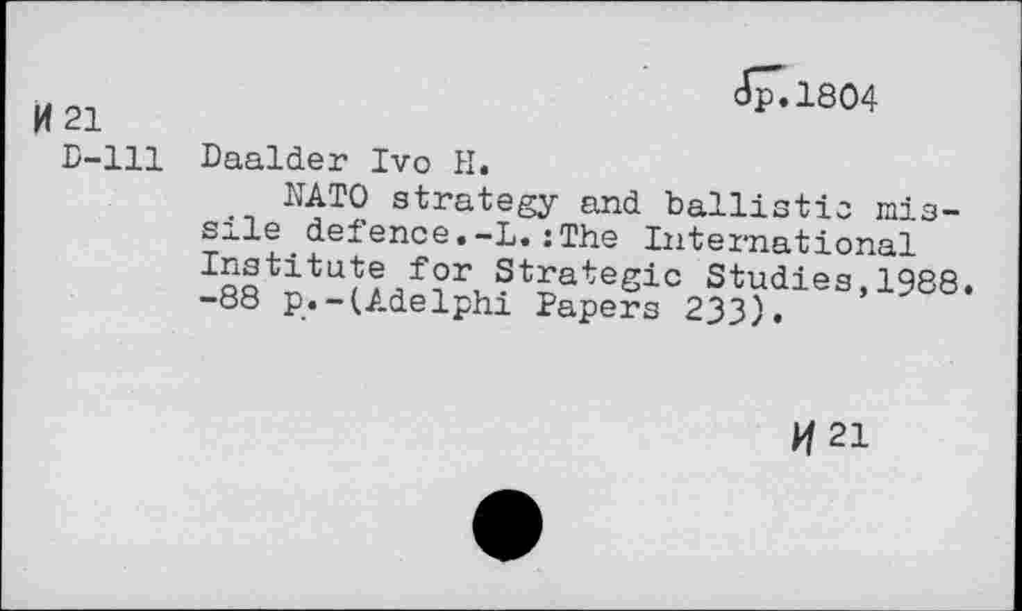 ﻿H 21
D-lll
($7.1804
Daalder Ivo H.
NATO strategy and ballistic missile _ defence.-L.:The International Institute for Strategic Studies,1988. -88 p.-(Adelphi Papers 233).
If 21